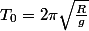 T_0=2\pi\sqrt{\frac{R}{g}}